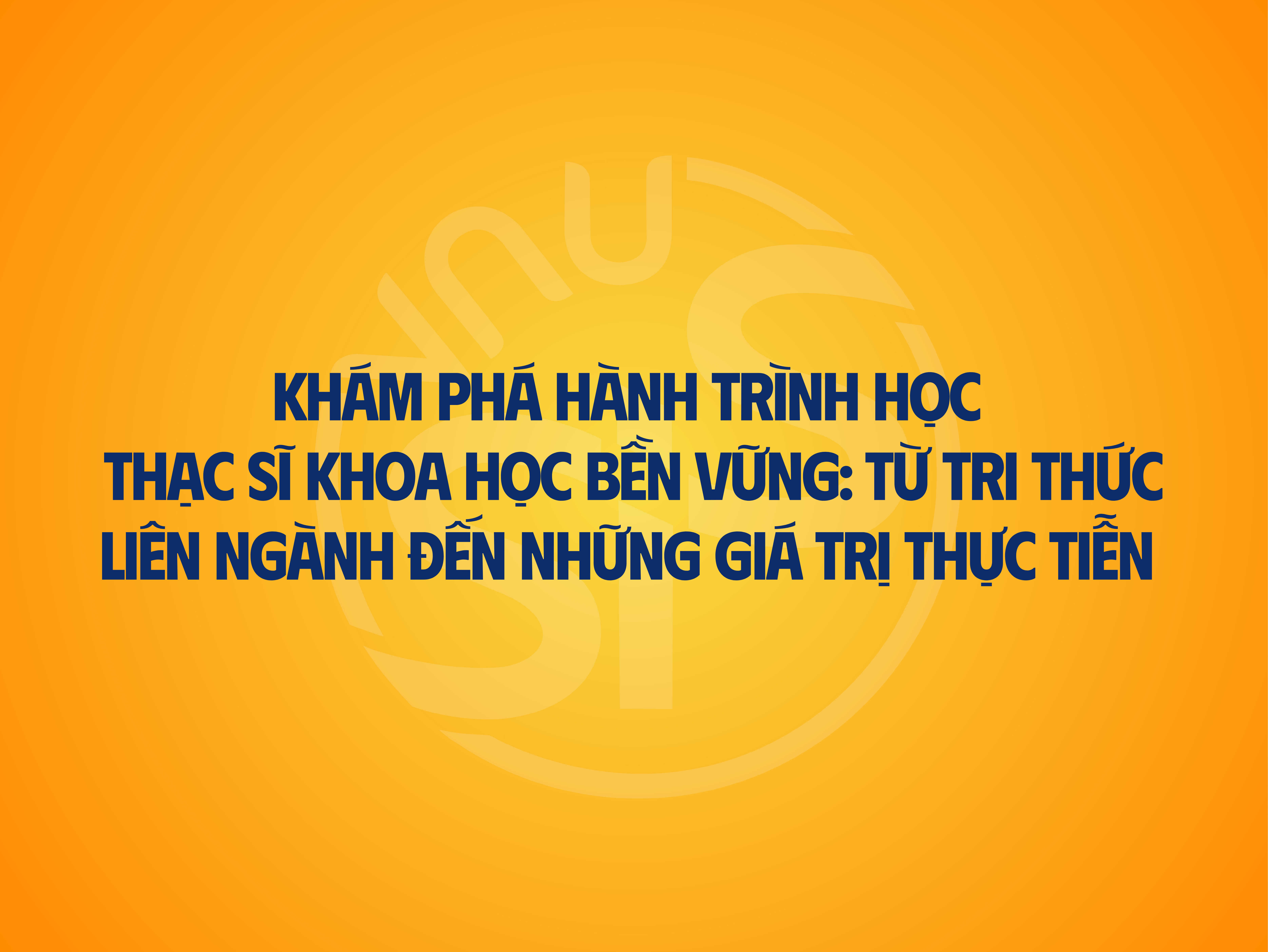 Khám phá hành trình học Thạc sĩ Khoa học bền vững: Từ tri thức liên ngành đến những giá trị thực tiễn 